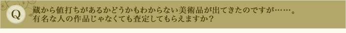 蔵から値打ちがあるかどうかもわからない美術品が出てきたのですが……。有名な人の作品じゃなくても査定してもらえますか？