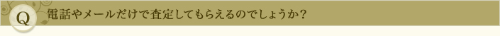 電話やメールだけで査定してもらえるのでしょうか？