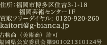住所:福岡市博多区住吉3-1-18 福岡芸術センター1F 買取フリーダイヤル: 0120-920-260 TEL:092-262-5154 FAX:092-262-5164 info@bijutsu-kaitori.jp